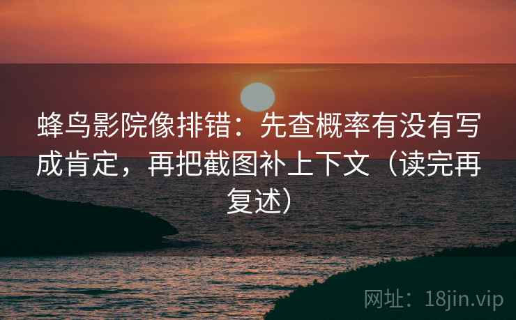蜂鸟影院像排错：先查概率有没有写成肯定，再把截图补上下文（读完再复述）