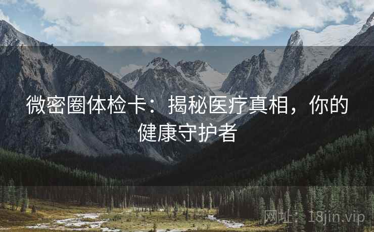 微密圈体检卡：揭秘医疗真相，你的健康守护者