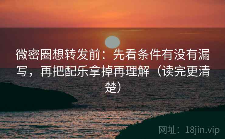 微密圈想转发前：先看条件有没有漏写，再把配乐拿掉再理解（读完更清楚）
