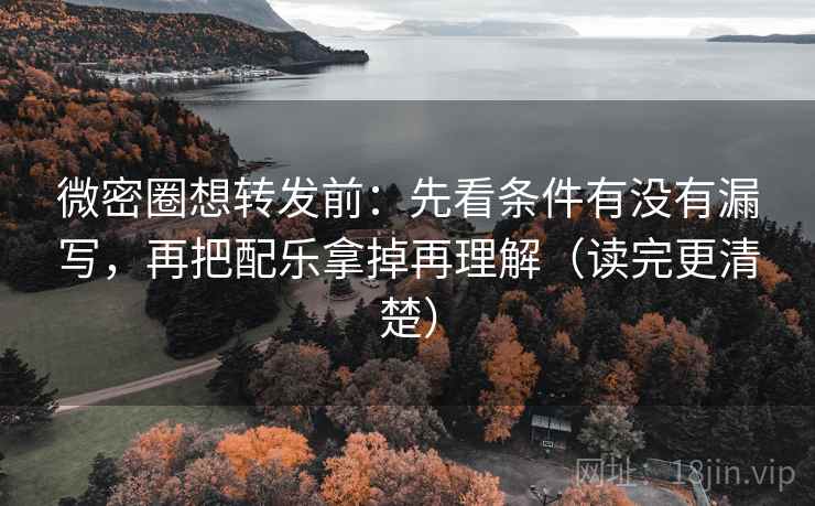微密圈想转发前：先看条件有没有漏写，再把配乐拿掉再理解（读完更清楚）