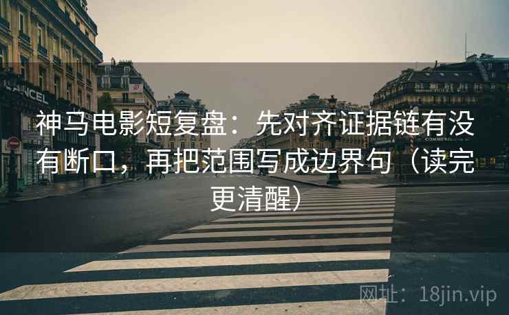神马电影短复盘：先对齐证据链有没有断口，再把范围写成边界句（读完更清醒）