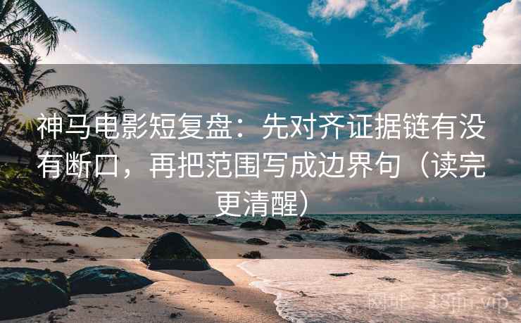 神马电影短复盘：先对齐证据链有没有断口，再把范围写成边界句（读完更清醒）
