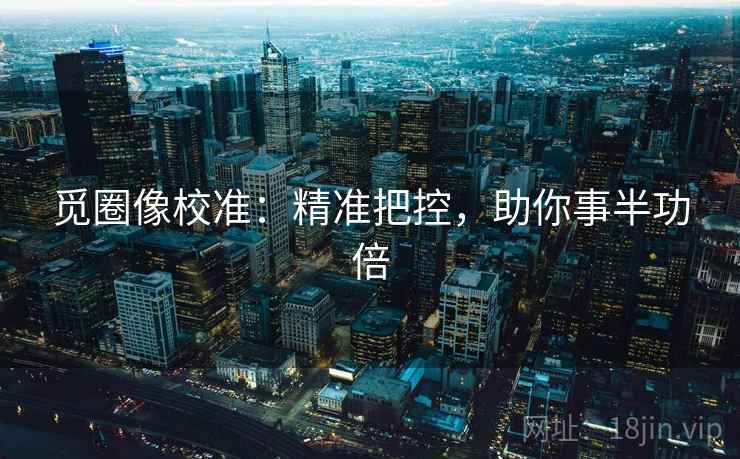 觅圈像校准：精准把控，助你事半功倍