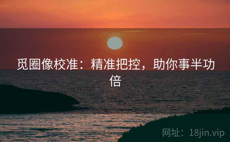 觅圈像校准：精准把控，助你事半功倍