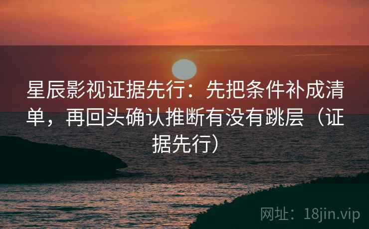 星辰影视证据先行：先把条件补成清单，再回头确认推断有没有跳层（证据先行）