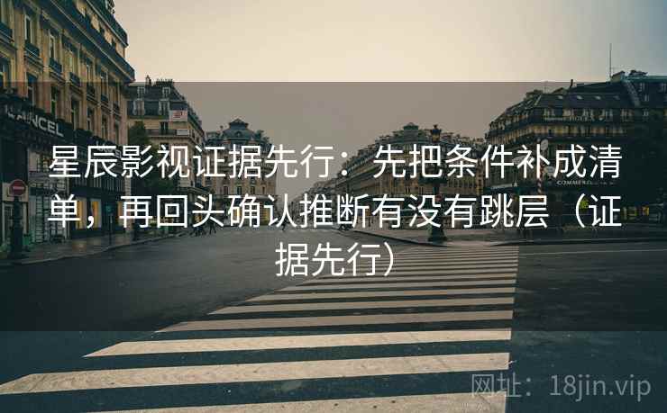 星辰影视证据先行：先把条件补成清单，再回头确认推断有没有跳层（证据先行）