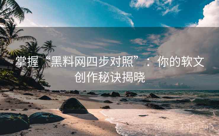 掌握“黑料网四步对照”：你的软文创作秘诀揭晓