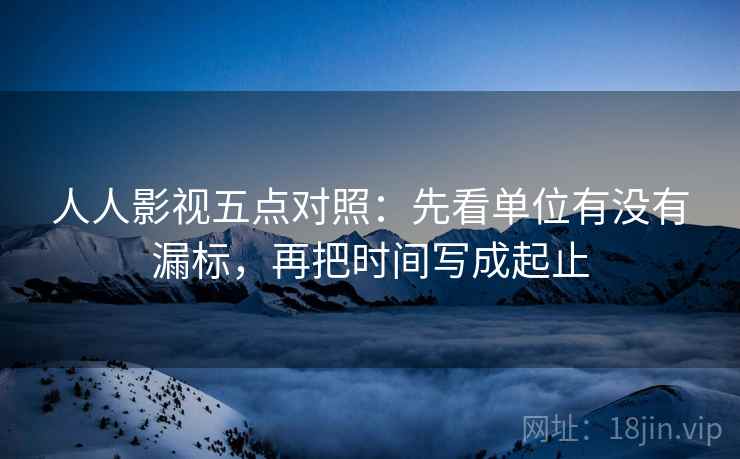 人人影视五点对照：先看单位有没有漏标，再把时间写成起止