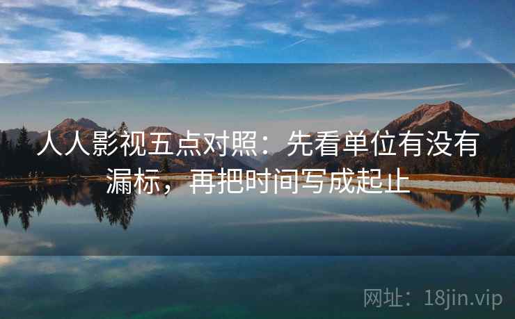 人人影视五点对照：先看单位有没有漏标，再把时间写成起止