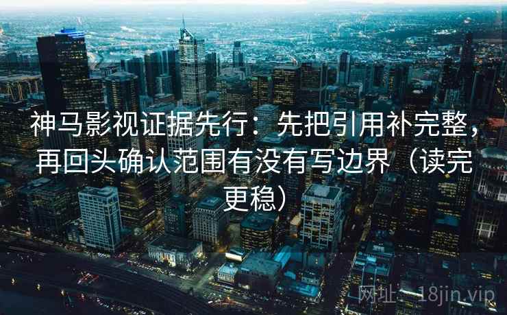 神马影视证据先行：先把引用补完整，再回头确认范围有没有写边界（读完更稳）