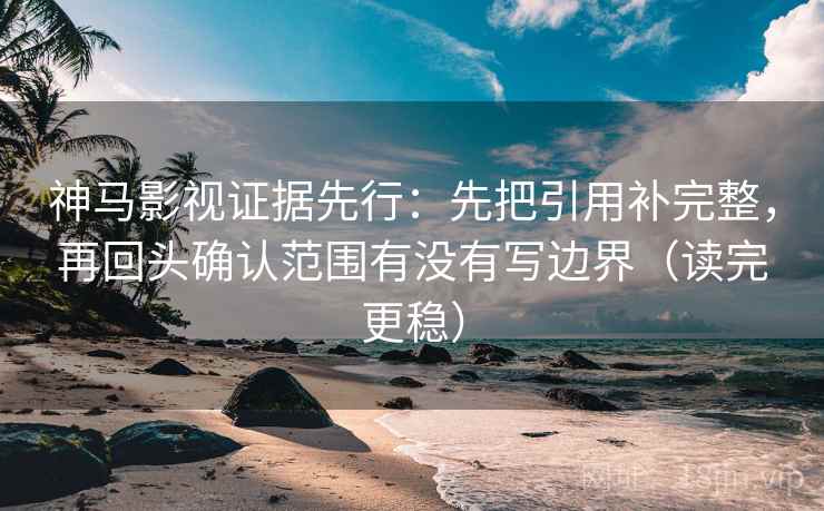 神马影视证据先行：先把引用补完整，再回头确认范围有没有写边界（读完更稳）