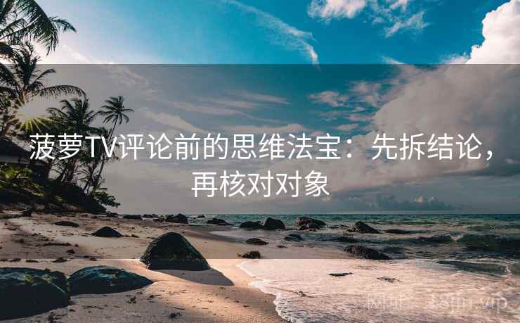 菠萝TV评论前的思维法宝：先拆结论，再核对对象