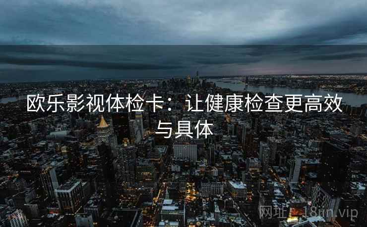 欧乐影视体检卡：让健康检查更高效与具体