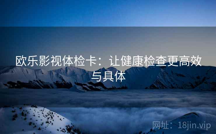欧乐影视体检卡：让健康检查更高效与具体