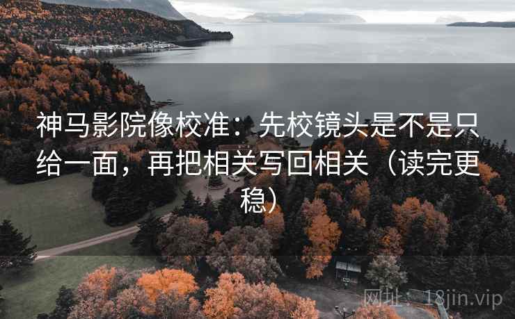 神马影院像校准：先校镜头是不是只给一面，再把相关写回相关（读完更稳）