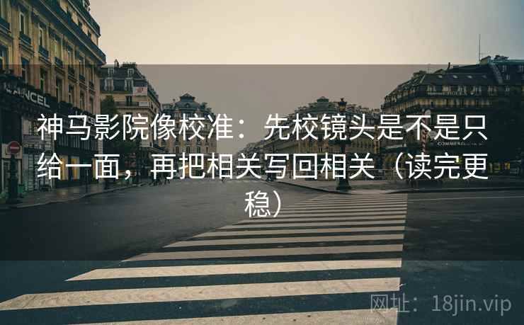 神马影院像校准：先校镜头是不是只给一面，再把相关写回相关（读完更稳）