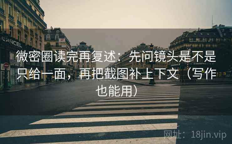 微密圈读完再复述：先问镜头是不是只给一面，再把截图补上下文（写作也能用）