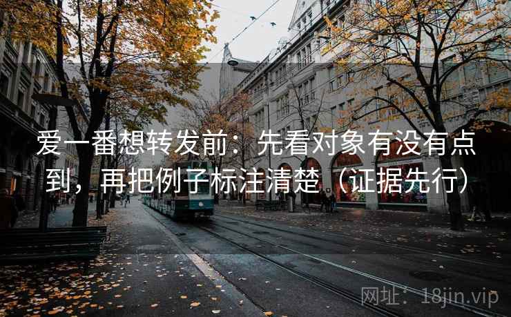 爱一番想转发前：先看对象有没有点到，再把例子标注清楚（证据先行）