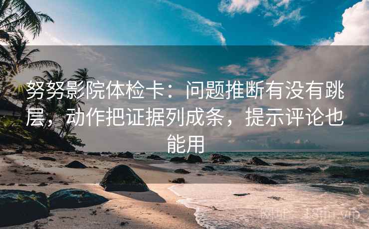 努努影院体检卡：问题推断有没有跳层，动作把证据列成条，提示评论也能用