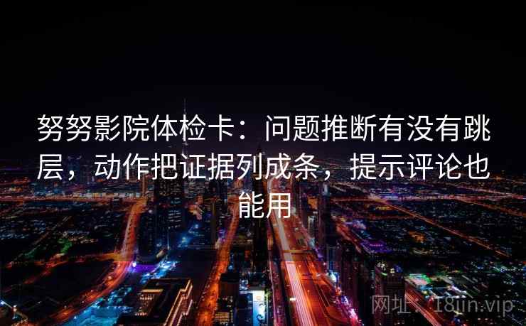 努努影院体检卡：问题推断有没有跳层，动作把证据列成条，提示评论也能用