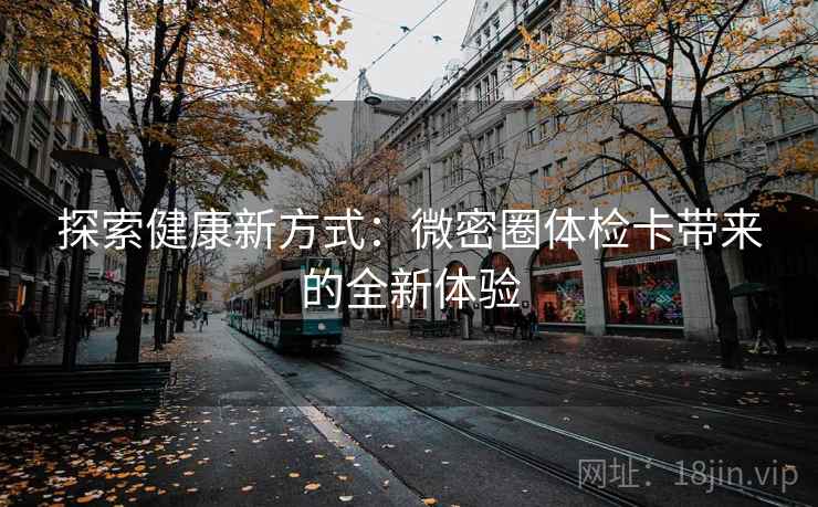 探索健康新方式：微密圈体检卡带来的全新体验