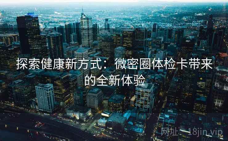 探索健康新方式：微密圈体检卡带来的全新体验