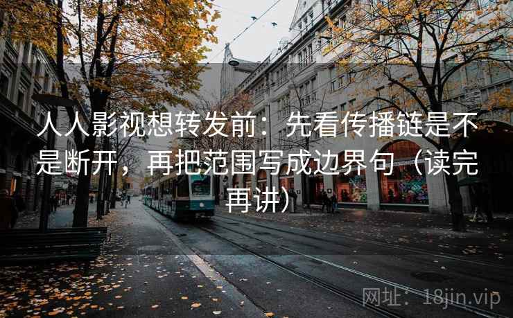 人人影视想转发前：先看传播链是不是断开，再把范围写成边界句（读完再讲）