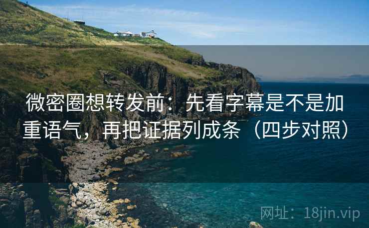 微密圈想转发前：先看字幕是不是加重语气，再把证据列成条（四步对照）