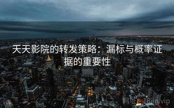 天天影院的转发策略：漏标与概率证据的重要性