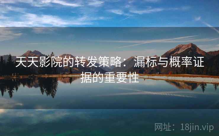 天天影院的转发策略：漏标与概率证据的重要性
