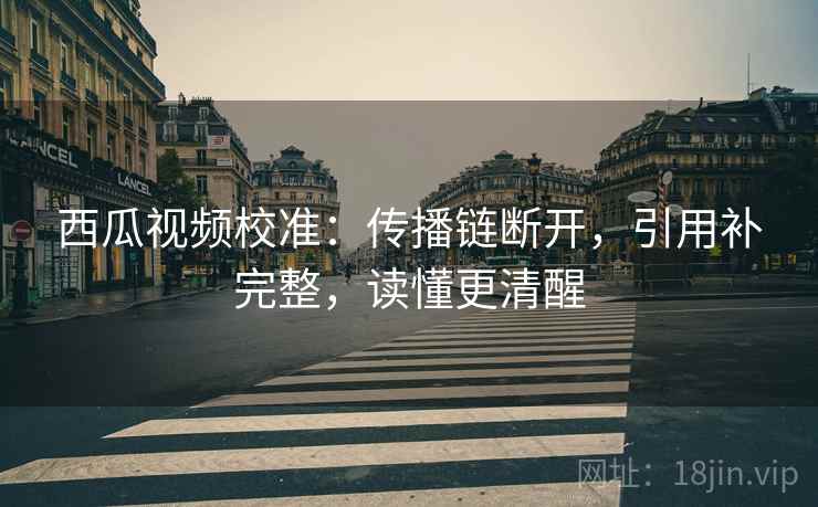 西瓜视频校准：传播链断开，引用补完整，读懂更清醒