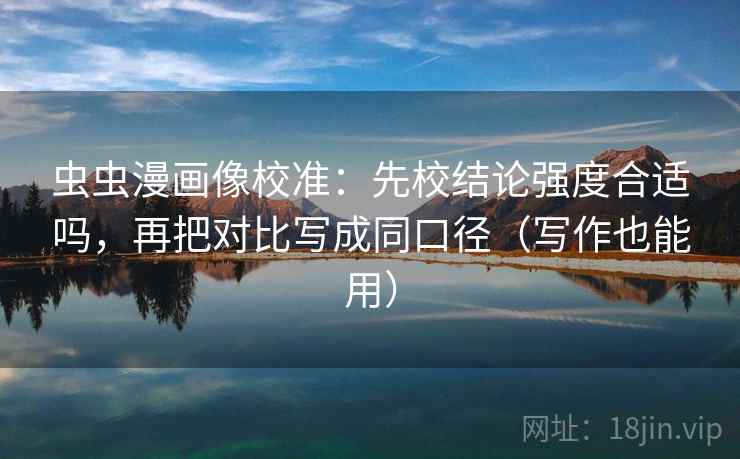 虫虫漫画像校准：先校结论强度合适吗，再把对比写成同口径（写作也能用）