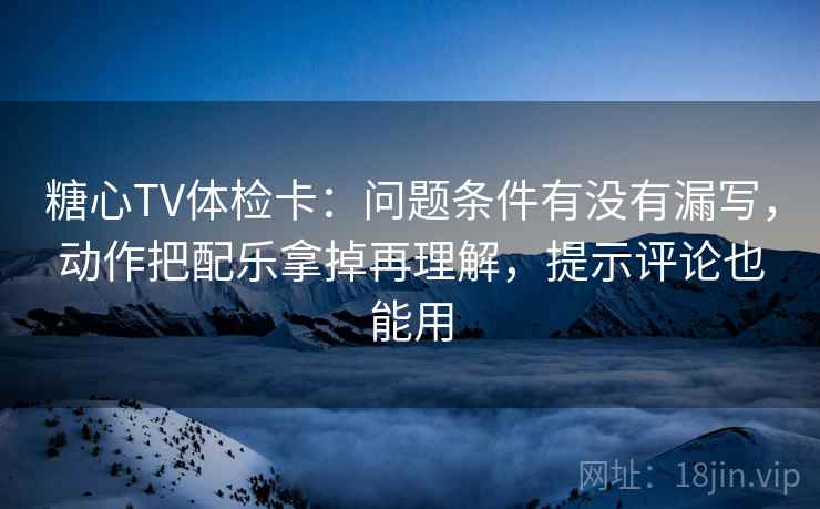 糖心TV体检卡：问题条件有没有漏写，动作把配乐拿掉再理解，提示评论也能用