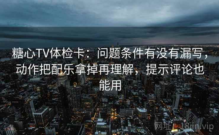 糖心TV体检卡：问题条件有没有漏写，动作把配乐拿掉再理解，提示评论也能用
