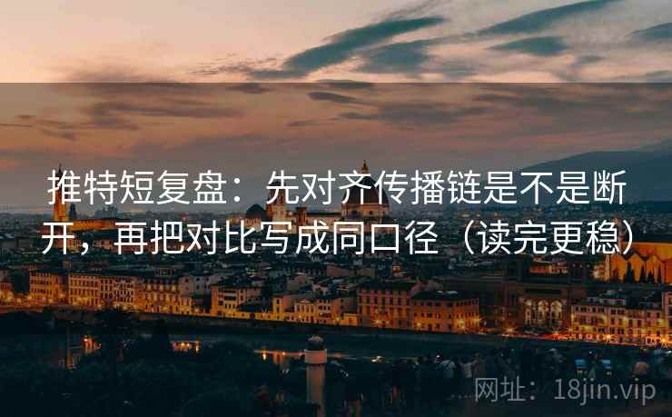 推特短复盘：先对齐传播链是不是断开，再把对比写成同口径（读完更稳）