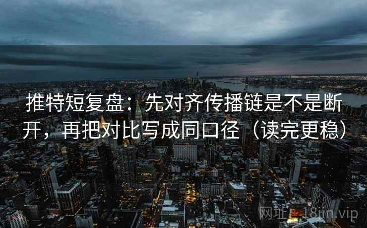 推特短复盘：先对齐传播链是不是断开，再把对比写成同口径（读完更稳）