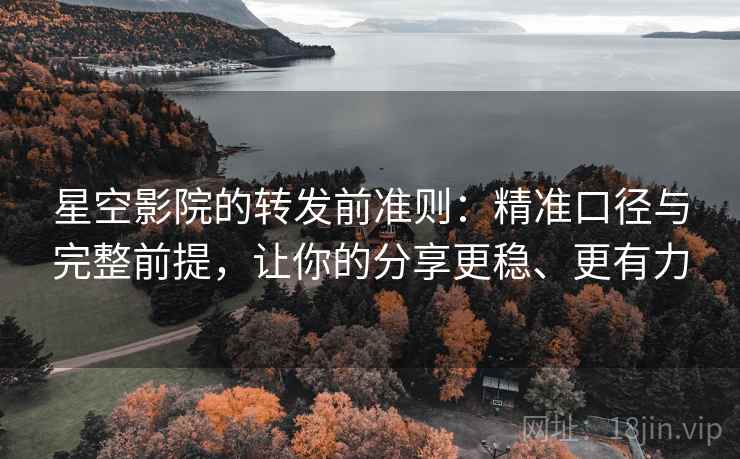 星空影院的转发前准则：精准口径与完整前提，让你的分享更稳、更有力
