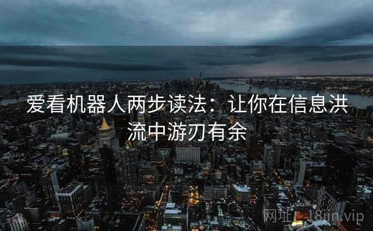 爱看机器人两步读法：让你在信息洪流中游刃有余