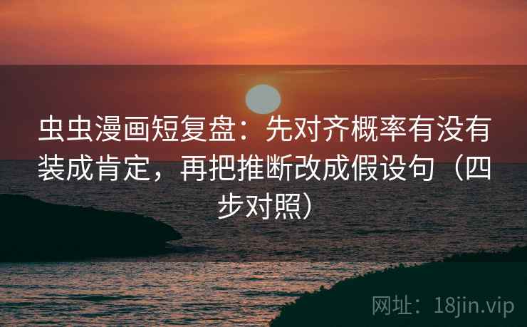 虫虫漫画短复盘：先对齐概率有没有装成肯定，再把推断改成假设句（四步对照）