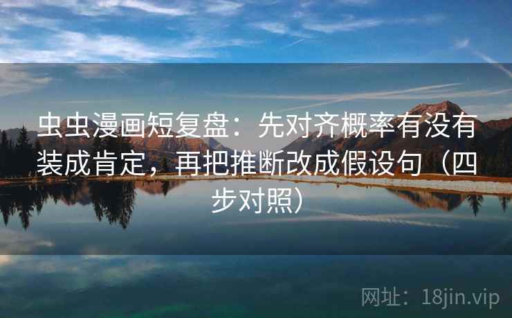 虫虫漫画短复盘：先对齐概率有没有装成肯定，再把推断改成假设句（四步对照）