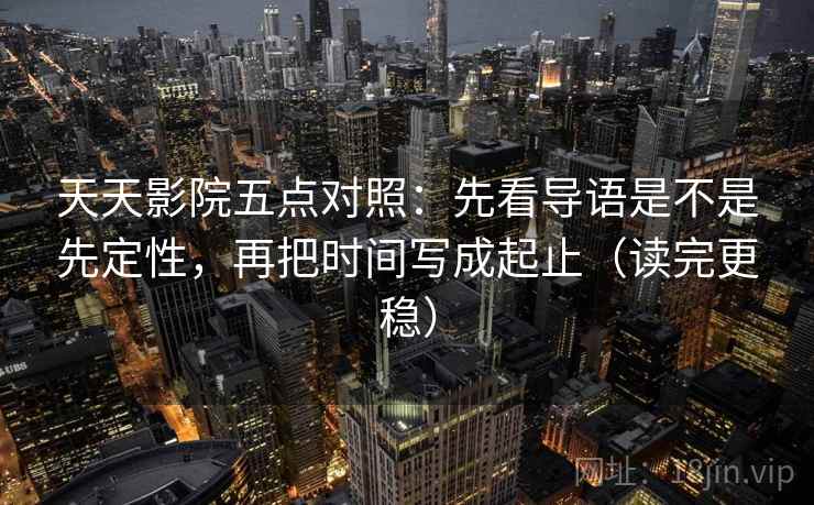 天天影院五点对照：先看导语是不是先定性，再把时间写成起止（读完更稳）