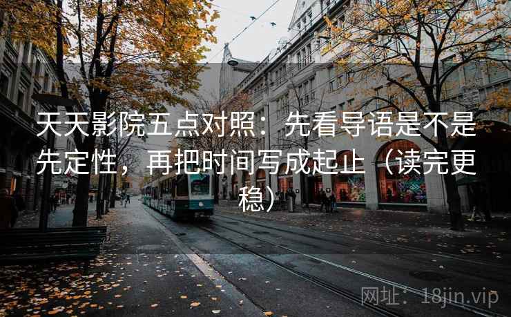 天天影院五点对照：先看导语是不是先定性，再把时间写成起止（读完更稳）