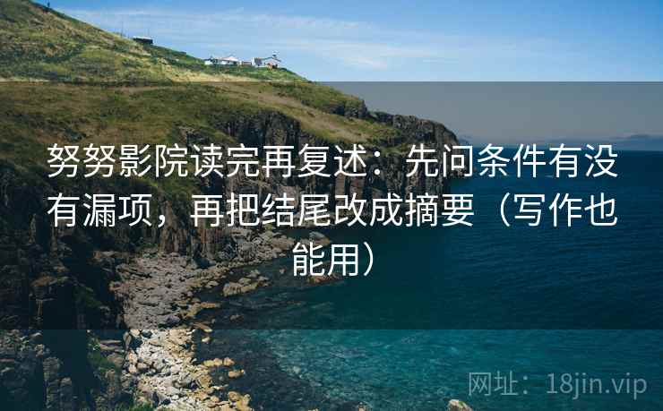 努努影院读完再复述：先问条件有没有漏项，再把结尾改成摘要（写作也能用）