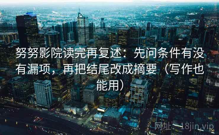 努努影院读完再复述：先问条件有没有漏项，再把结尾改成摘要（写作也能用）