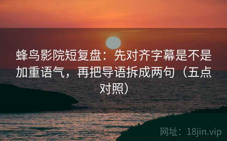 蜂鸟影院短复盘：先对齐字幕是不是加重语气，再把导语拆成两句（五点对照）