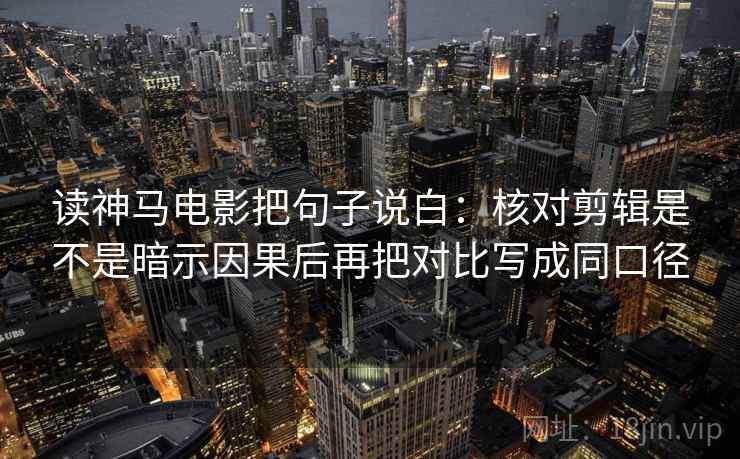 读神马电影把句子说白：核对剪辑是不是暗示因果后再把对比写成同口径