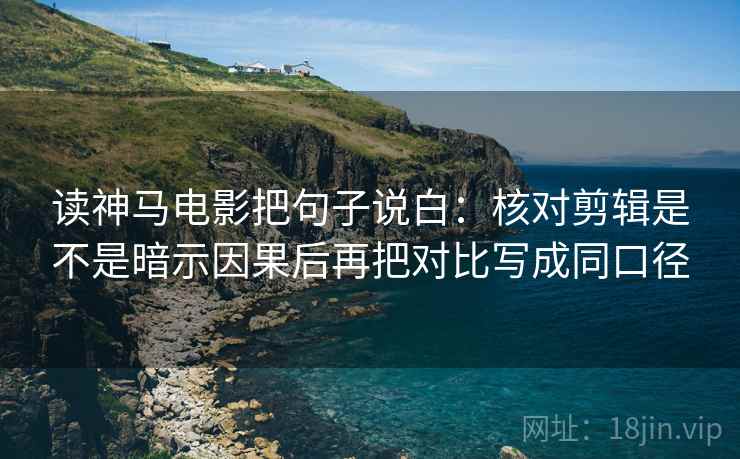 读神马电影把句子说白：核对剪辑是不是暗示因果后再把对比写成同口径