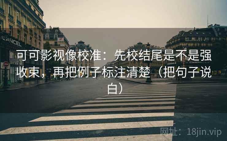 可可影视像校准：先校结尾是不是强收束，再把例子标注清楚（把句子说白）