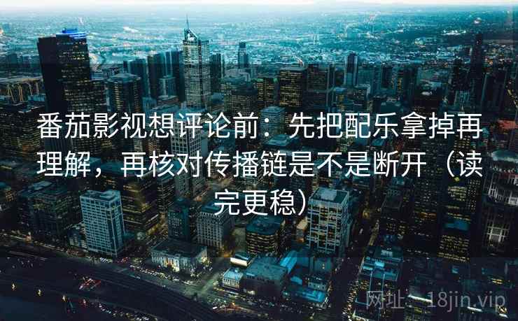番茄影视想评论前：先把配乐拿掉再理解，再核对传播链是不是断开（读完更稳）