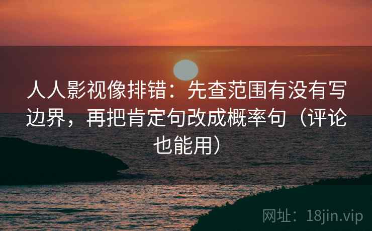 人人影视像排错：先查范围有没有写边界，再把肯定句改成概率句（评论也能用）